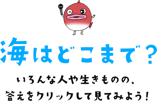 海はどこまで？いろんな人や生きものの、答えをクリックして見てみよう！
